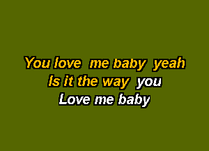 You love me baby yeah

Is it the way you
Love me baby