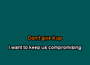 Don't give it up

I want to keep us compromising