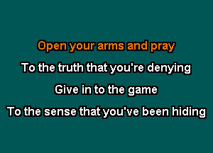 Open your arms and pray
To the truth that you're denying

Give in to the game

To the sense that you've been hiding