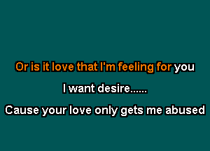 Or is it love that I'm feeling for you

I want desire ......

Cause your love only gets me abused