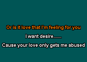 Or is it love that I'm feeling for you

I want desire .......

Cause your love only gets me abused