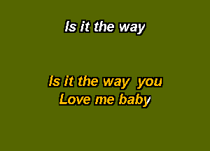 Is it the way

Is it the way you
Love me baby