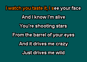 I watch you taste it, I see your face
And I know I'm alive

You're shooting stars

From the barrel of your eyes

And it drives me crazy

Just drives me wild