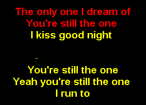 The only one I dream of
You're still the one
I kiss good night

You're still the one
Yeah you're still the one
I run to