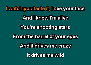I watch you taste it, I see your face
And I know I'm alive

You're shooting stars

From the barrel of your eyes

And it drives me crazy

It drives me wild