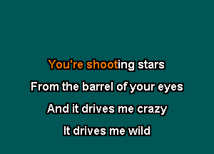 You're shooting stars

From the barrel of your eyes

And it drives me crazy

It drives me wild