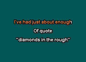 I've had just about enough

0f quote

diamonds in the rough