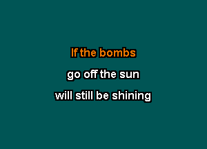 lfthe bombs

go offthe sun

will still be shining