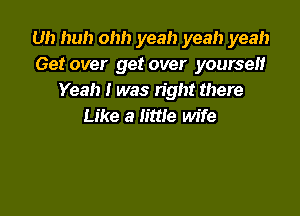 Uh huh ohh yeah yeah yeah
Get over get over yourself
Yeah I was right there

Like a little wife