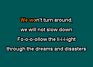 We won't turn around,
we will not slow down

Fo-o-o-ollow the li-i-i-ight

through the dreams and disasters