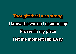Thought that I was strong
I know the words I need to say

Frozen in my place

I let the moment slip away