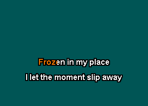 Frozen in my place

I let the moment slip away