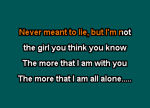 Never meant to lie, but I'm not

the girl you think you know

The more that I am with you

The more thatl am all alone .....