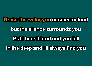 Under the water you scream so loud
but the silence surrounds you
But I hear it loud and you fall

in the deep and I'll always find you