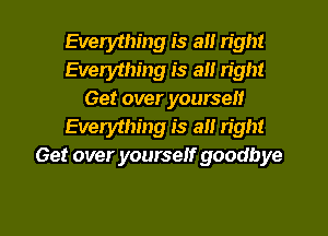 Everything is a right
Evewthing is a right
Get over yourself
Everything is all right
Get over yourself goodbye