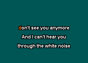 don't see you anymore

And I can't hear you

through the white noise