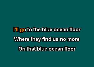 I'll go to the blue ocean floor

Where they find us no more

On that blue ocean floor