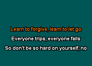 Learn to forgive, learn to let go

Everyone trips, everyone falls

80 don't be so hard on yourself, no
