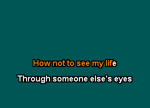 How not to see my life

Through someone else's eyes