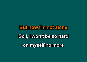 But now I'm not alone

So I, I won't be so hard

on myselfno more
