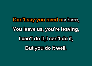 Don't say you need me here,

You leave us, you're leaving,

I can't do it, I can't do it,

But you do it well.