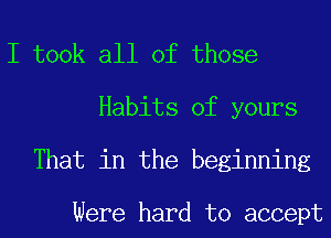 I took all of those
Habits of yours
That in the beginning

Were hard to accept