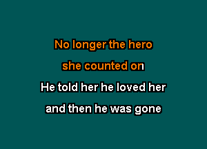 No longer the hero
she counted on

He told her he loved her

and then he was gone