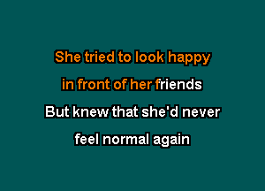 She tried to look happy
in front of her friends

But knew that she'd never

feel normal again