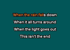 When the rain falls down

When it all turns around

When the light goes out
This isn't the end