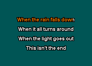 When the rain falls down

When it all turns around

When the light goes out
This isn't the end