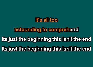 It's all too
astounding to comprehend
Its just the beginning this isn't the end
Its just the beginning this isn't the end