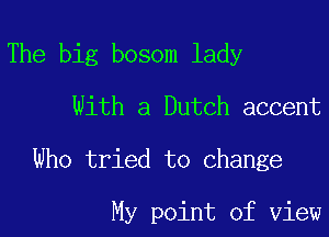 The big bosom lady

With a Dutch accent

Who tried to change

My point of view