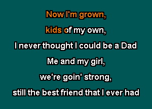 Now I'm grown,

kids of my own,

I never thought! could be a Dad

Me and my girl,
we're goin' strong,
still the best friend that I ever had