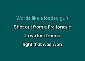 Words like a loaded gun

Shot out from a fire tongue

Love lost from a

fight that was won