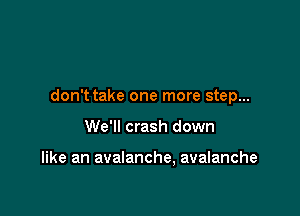 don't take one more step...

We'll crash down

like an avalanche, avalanche