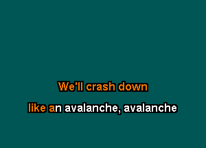 We'll crash down

like an avalanche, avalanche