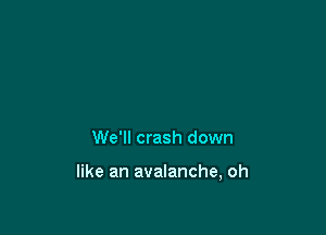 We'll crash down

like an avalanche, oh