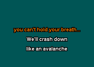 you can't hold your breath...

We'll crash down

like an avalanche