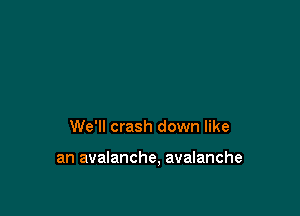 We'll crash down like

an avalanche, avalanche