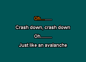 0h ..........

Crash down, crash down

0h ..........

Just like an avalanche
