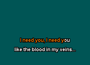 I need you, I need you

like the blood in my veins...