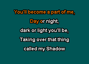 You'll become a part of me,
Day or night.
dark or light you'll be,

Taking over that thing

called my Shadow