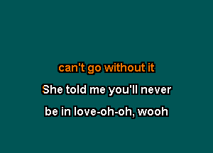 can't go without it

She told me you'll never

be in love-oh-oh, wooh
