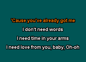 'Cause you've already got me

ldon't need words
I need time in your arms

Ineed love from you, baby, Oh-oh