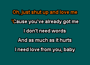 Oh, just shut up and love me
'Cause you've already got me
I don't need words

And as much as it hurts

lneed love from you, baby