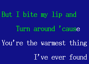 But I bite my lip and
Turn around cause
You re the warmest thing

I Ve ever found