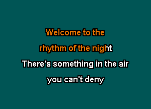 Welcome to the
rhythm ofthe night

There's something in the air

you can't deny