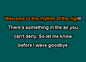Welcome to the rhythm ofthe night
There's something in the air you

can't deny, So let me know

before I wave goodbye