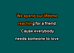 We spend our lifetime

reaching for a friend

'Cause everybody

needs someone to love