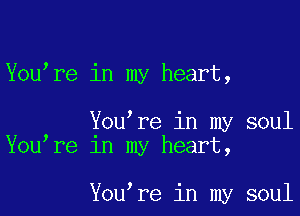 Youmre in my heart,

Youmre in my soul
Youmre 1n my heart,

Youmre in my soul